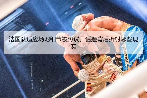 法国队适应场地细节被热议，话题背后折射哪些现实